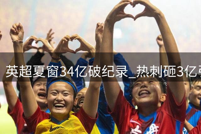 英超夏窗34亿破纪录 热刺砸3亿引援引热议