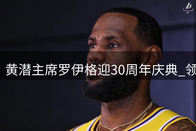 黄潜主席罗伊格迎30周年庆典 领跑欧陆五强现役主席